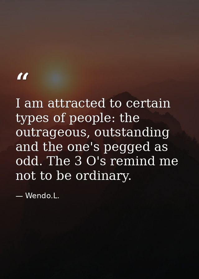 I am attracted to certain types of people: the outrageous, outstanding and the one's pegged as odd. The 3 O's remind me  — Wendo.L.