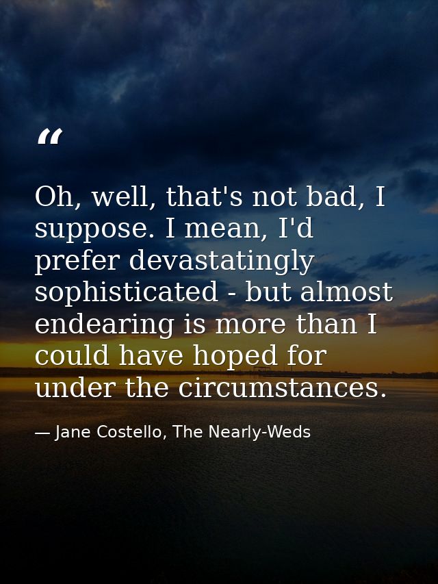 Oh, well, that's not bad, I suppose. I mean, I'd prefer devastatingly sophisticated - but almost endearing is more than  — Jane Costello, The Nearly-Weds