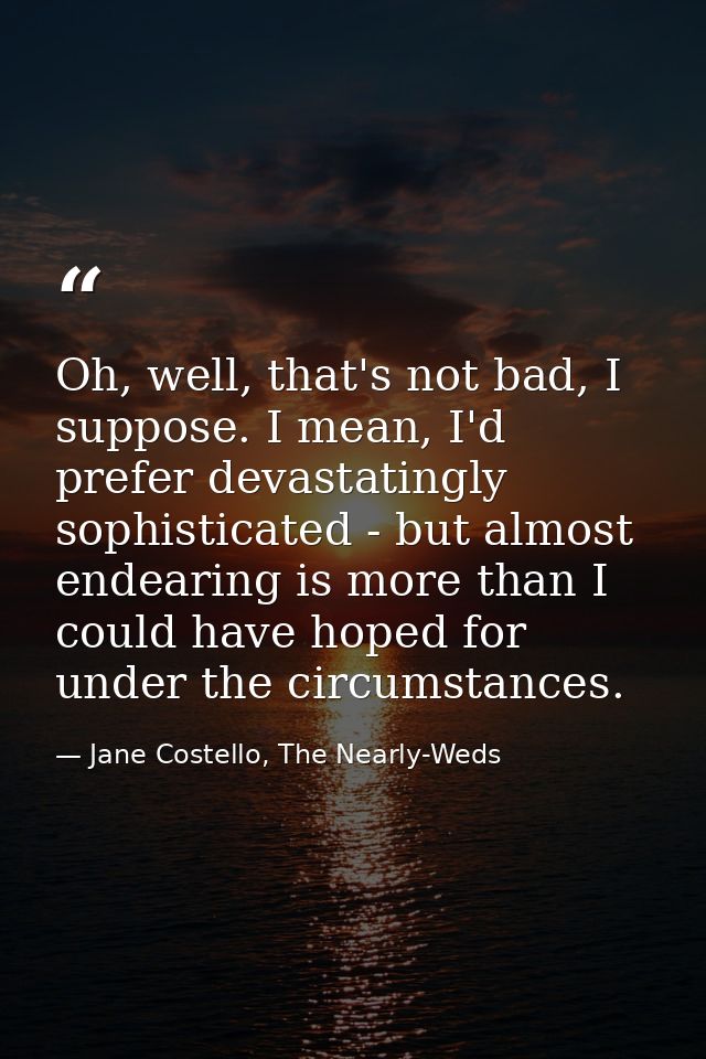 Oh, well, that's not bad, I suppose. I mean, I'd prefer devastatingly sophisticated - but almost endearing is more than  — Jane Costello, The Nearly-Weds