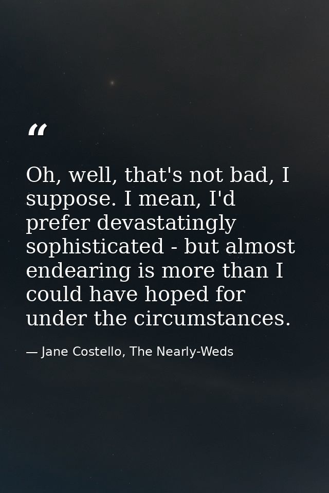 Oh, well, that's not bad, I suppose. I mean, I'd prefer devastatingly sophisticated - but almost endearing is more than  — Jane Costello, The Nearly-Weds