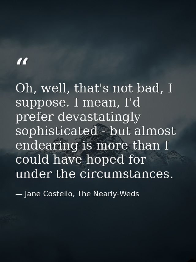 Oh, well, that's not bad, I suppose. I mean, I'd prefer devastatingly sophisticated - but almost endearing is more than  — Jane Costello, The Nearly-Weds
