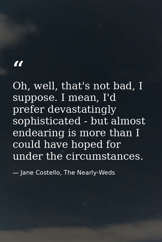 Oh, well, that's not bad, I suppose. I mean, I'd prefer devastatingly sophisticated - but almost endearing is more than  — Jane Costello, The Nearly-Weds