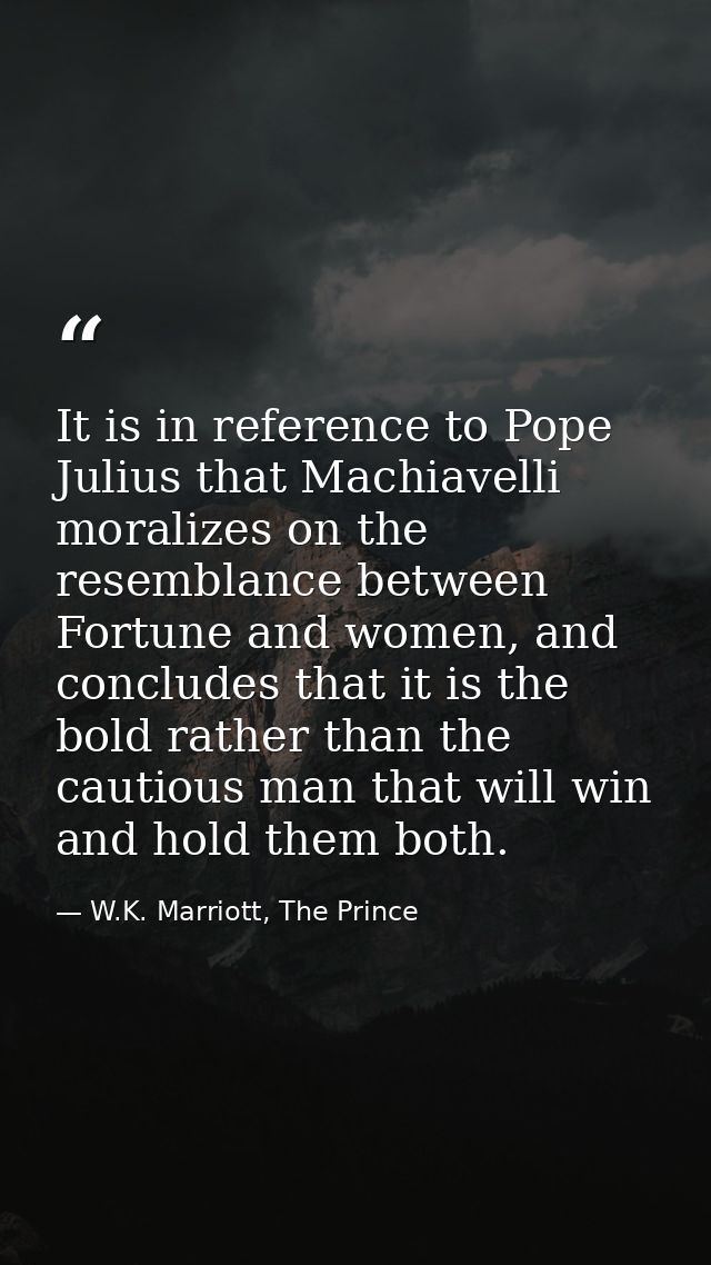 It is in reference to Pope Julius that Machiavelli moralizes on the resemblance between Fortune and women, and concludes — W.K. Marriott, The Prince