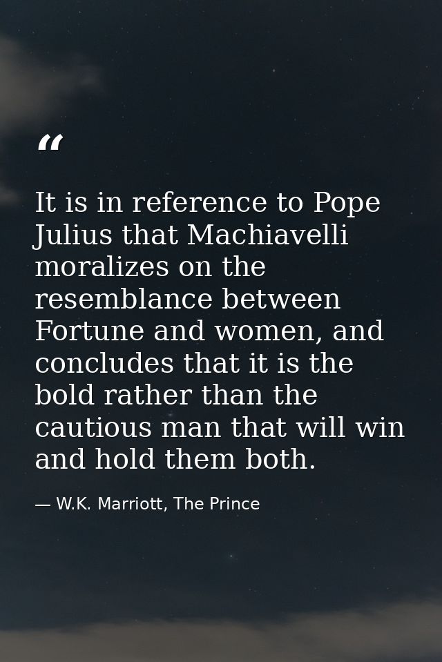 It is in reference to Pope Julius that Machiavelli moralizes on the resemblance between Fortune and women, and concludes — W.K. Marriott, The Prince