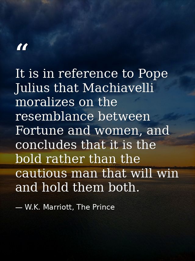 It is in reference to Pope Julius that Machiavelli moralizes on the resemblance between Fortune and women, and concludes — W.K. Marriott, The Prince
