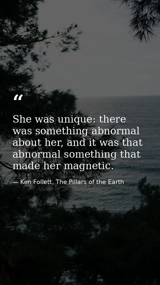 She was unique: there was something abnormal about her, and it was that abnormal something that made her magnetic. — Ken Follett, The Pillars of the Earth