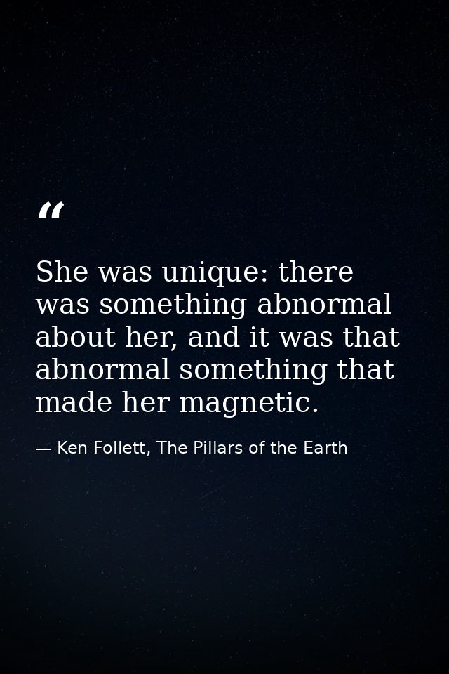 She was unique: there was something abnormal about her, and it was that abnormal something that made her magnetic. — Ken Follett, The Pillars of the Earth