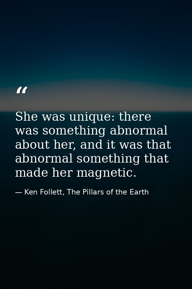 She was unique: there was something abnormal about her, and it was that abnormal something that made her magnetic. — Ken Follett, The Pillars of the Earth