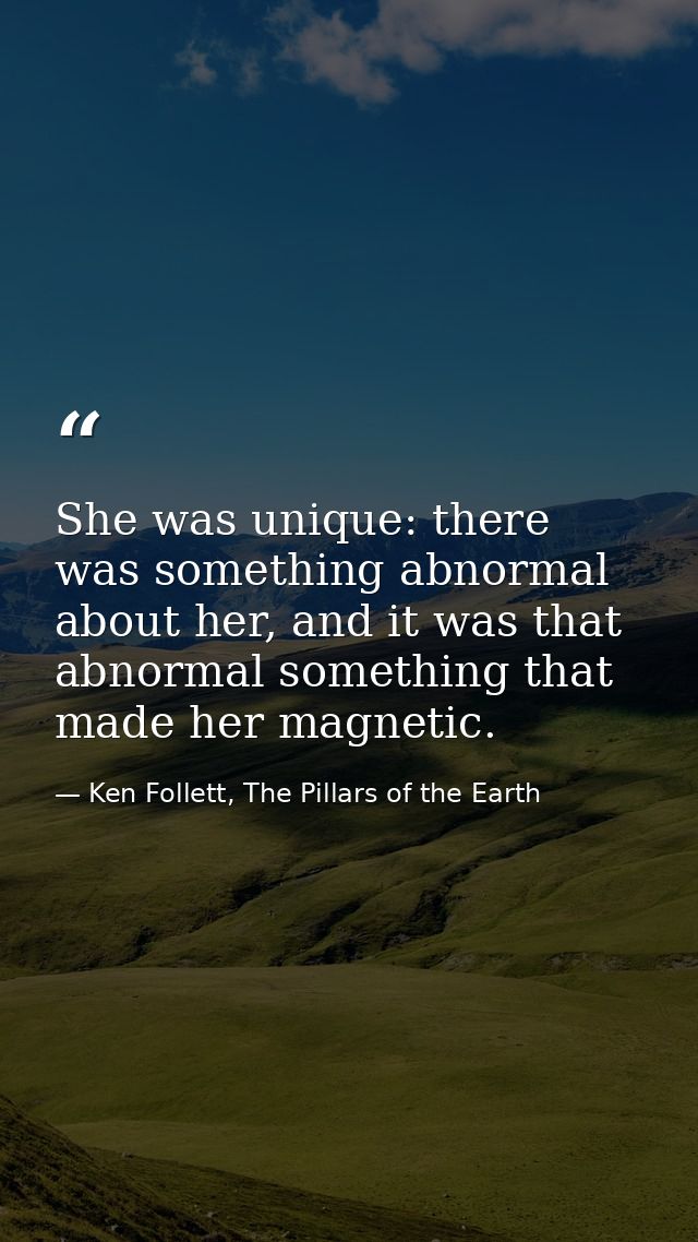She was unique: there was something abnormal about her, and it was that abnormal something that made her magnetic. — Ken Follett, The Pillars of the Earth