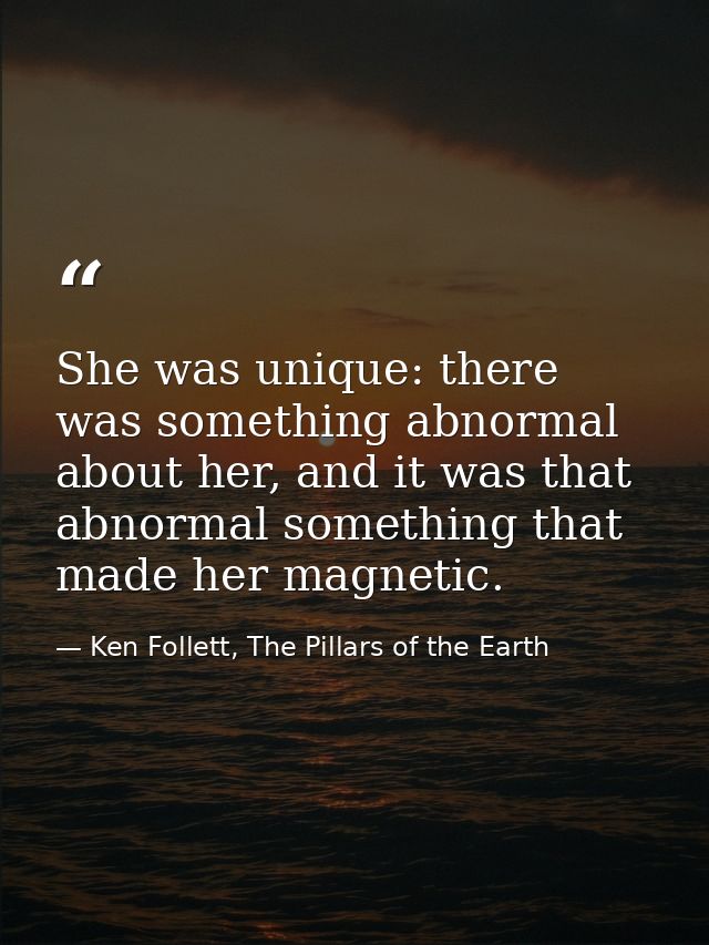 She was unique: there was something abnormal about her, and it was that abnormal something that made her magnetic. — Ken Follett, The Pillars of the Earth