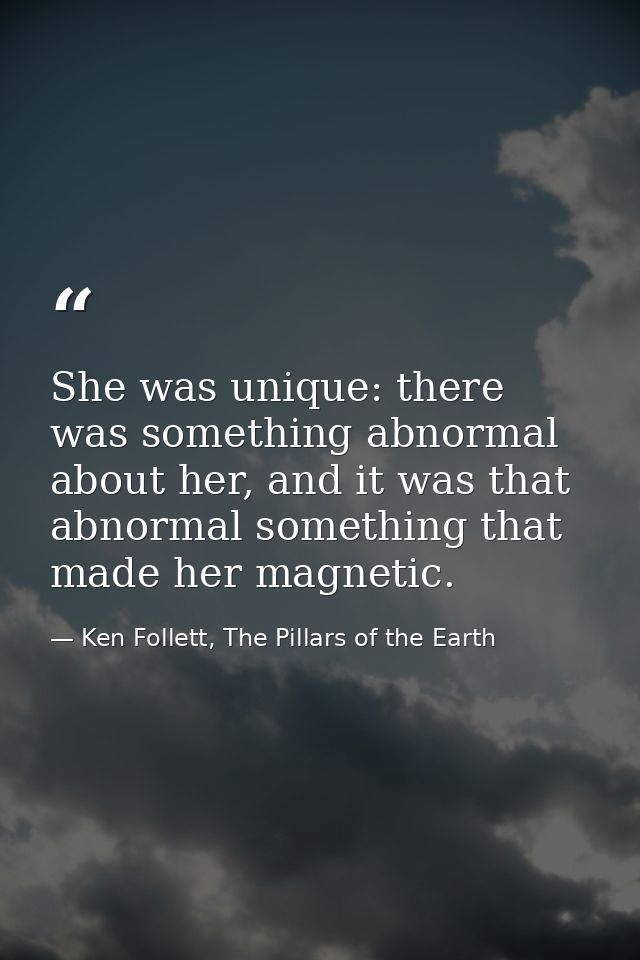 She was unique: there was something abnormal about her, and it was that abnormal something that made her magnetic. — Ken Follett, The Pillars of the Earth