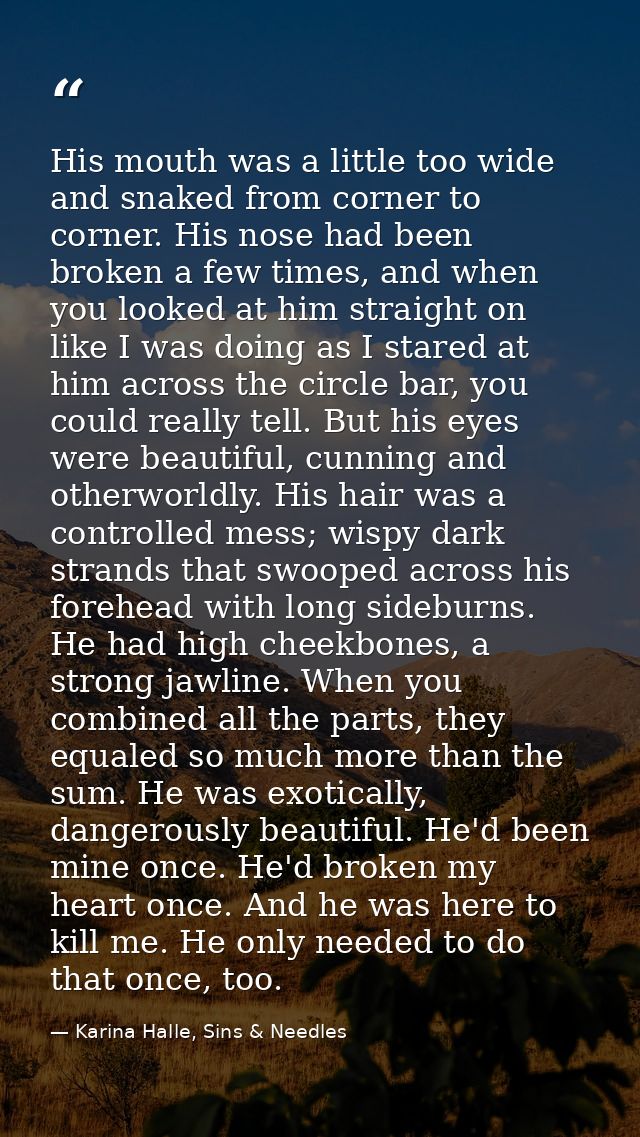 His mouth was a little too wide and snaked from corner to corner. His nose had been broken a few times, and when you loo — Karina Halle, Sins & Needles