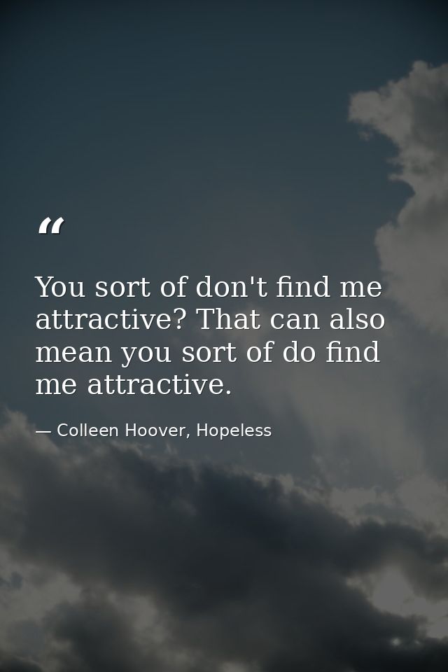 You sort of don't find me attractive? That can also mean you sort of do find me attractive. — Colleen Hoover, Hopeless