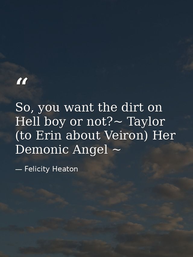 So, you want the dirt on Hell boy or not?~ Taylor (to Erin about Veiron) Her Demonic Angel ~ — Felicity Heaton