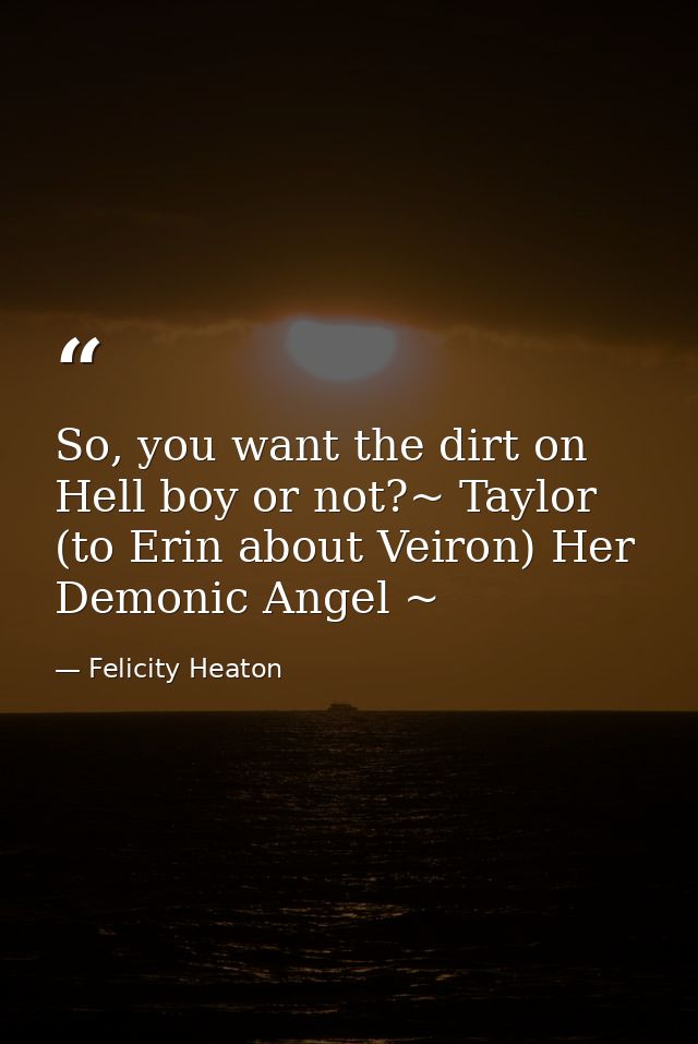So, you want the dirt on Hell boy or not?~ Taylor (to Erin about Veiron) Her Demonic Angel ~ — Felicity Heaton