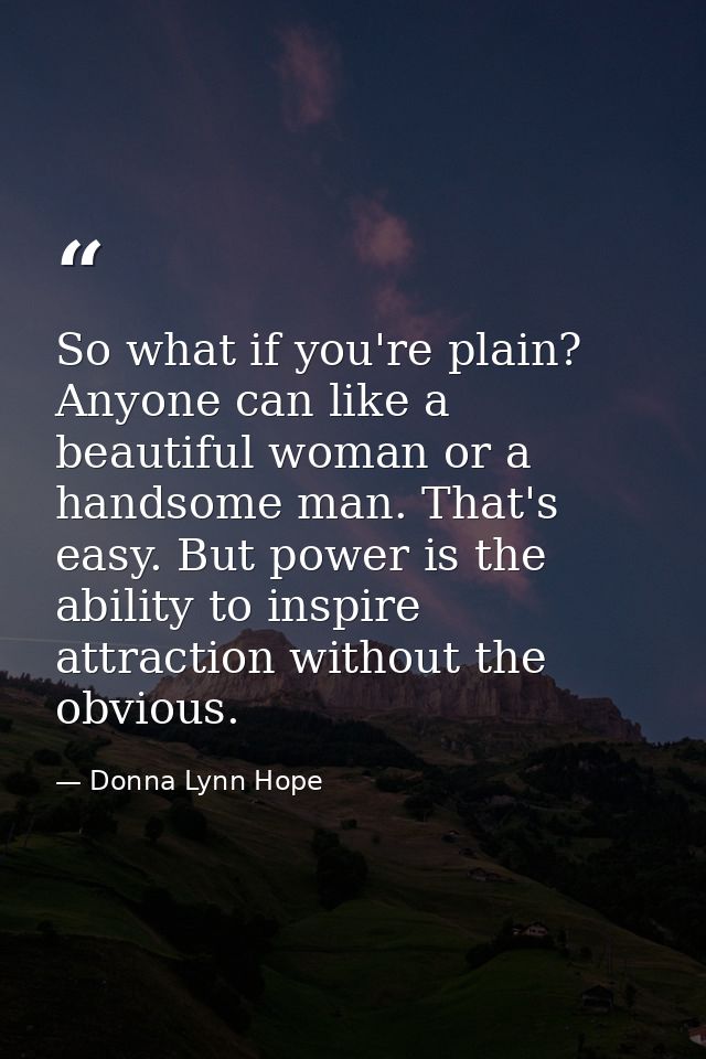 So what if you're plain? Anyone can like a beautiful woman or a handsome man. That's easy. But power is the ability to i — Donna Lynn Hope