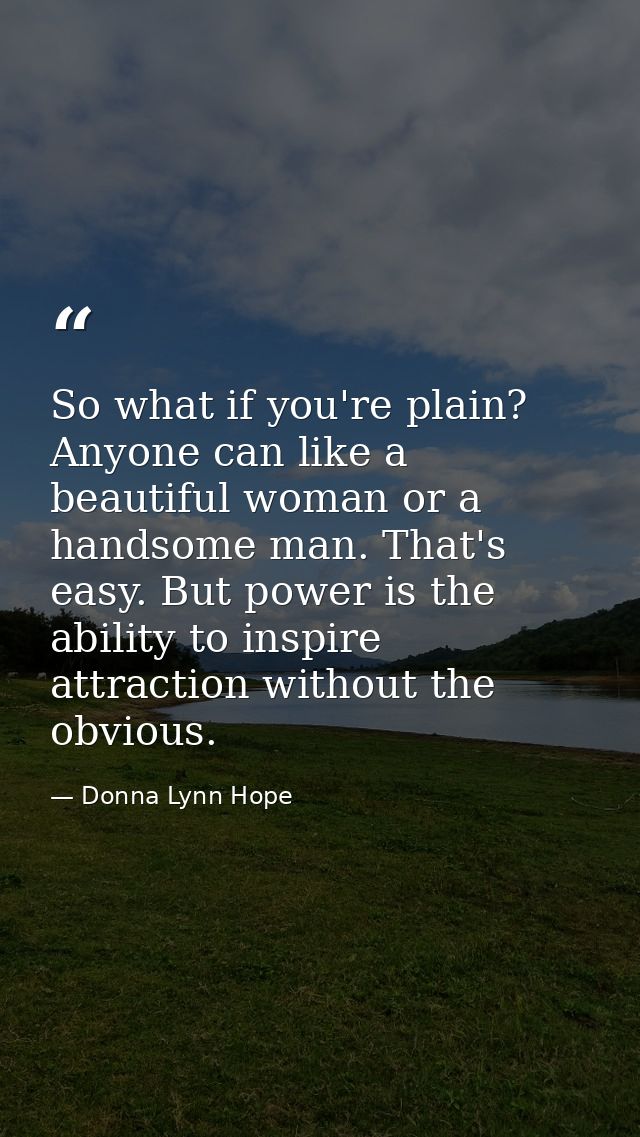 So what if you're plain? Anyone can like a beautiful woman or a handsome man. That's easy. But power is the ability to i — Donna Lynn Hope
