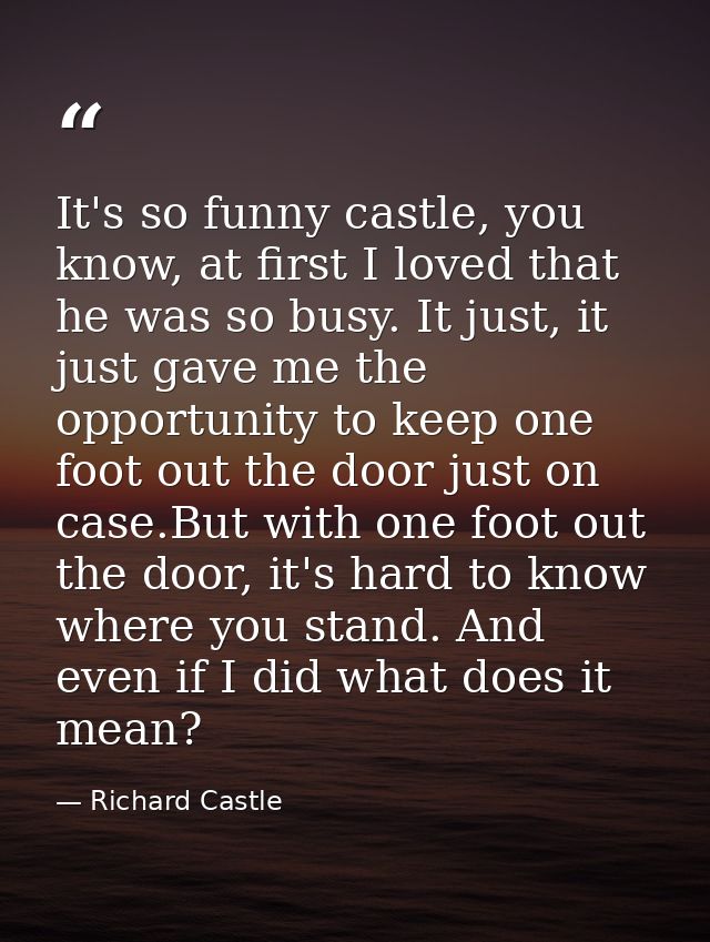 It's so funny castle, you know, at first I loved that he was so busy. It just, it just gave me the opportunity to keep o — Richard Castle