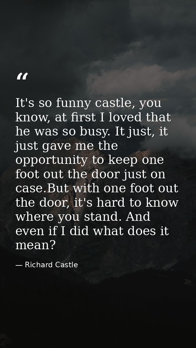 It's so funny castle, you know, at first I loved that he was so busy. It just, it just gave me the opportunity to keep o — Richard Castle