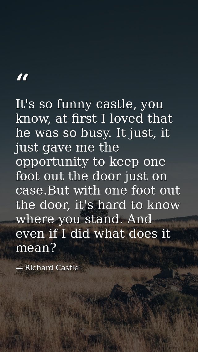 It's so funny castle, you know, at first I loved that he was so busy. It just, it just gave me the opportunity to keep o — Richard Castle