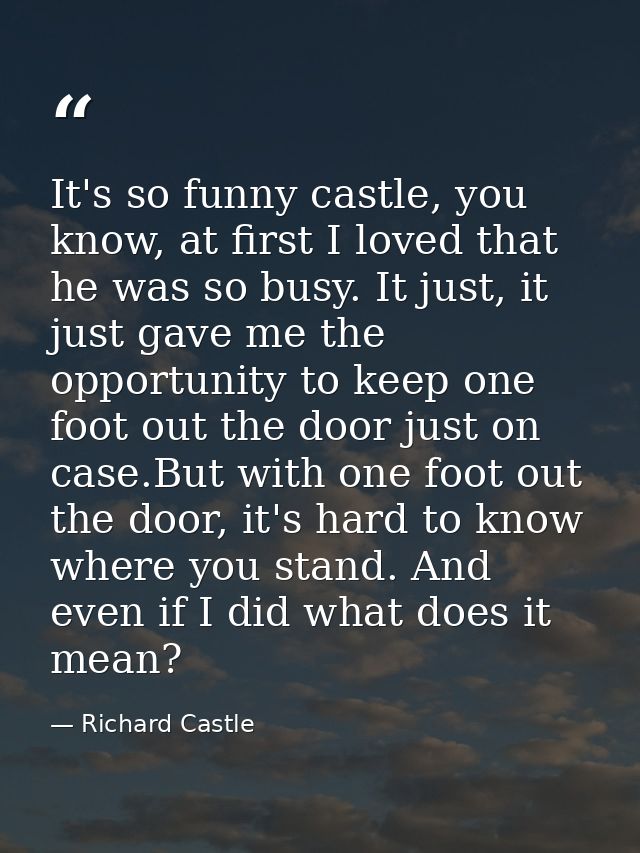 It's so funny castle, you know, at first I loved that he was so busy. It just, it just gave me the opportunity to keep o — Richard Castle