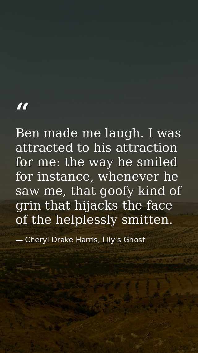 Ben made me laugh. I was attracted to his attraction for me: the way he smiled for instance, whenever he saw me, that go — Cheryl Drake Harris, Lily's Ghost