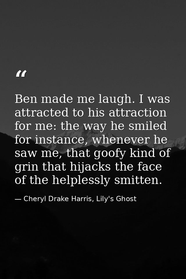 Ben made me laugh. I was attracted to his attraction for me: the way he smiled for instance, whenever he saw me, that go — Cheryl Drake Harris, Lily's Ghost