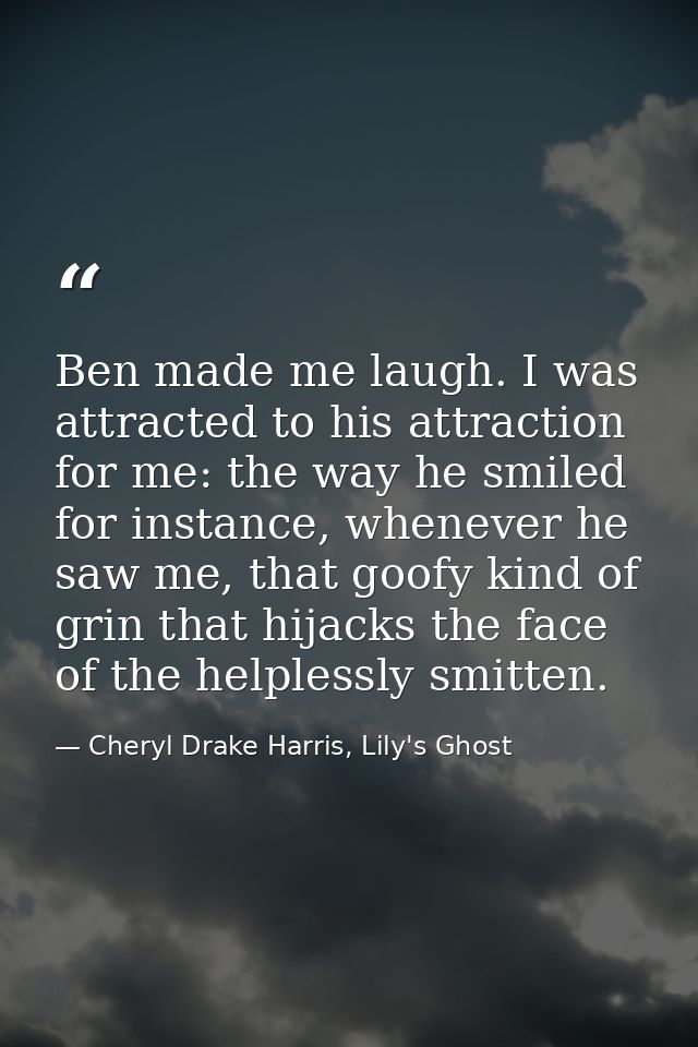 Ben made me laugh. I was attracted to his attraction for me: the way he smiled for instance, whenever he saw me, that go — Cheryl Drake Harris, Lily's Ghost