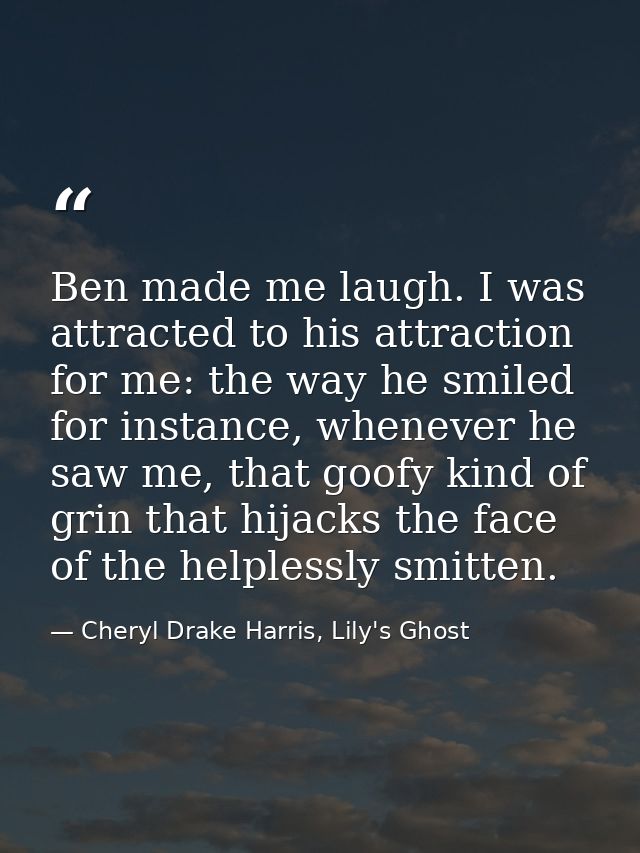 Ben made me laugh. I was attracted to his attraction for me: the way he smiled for instance, whenever he saw me, that go — Cheryl Drake Harris, Lily's Ghost