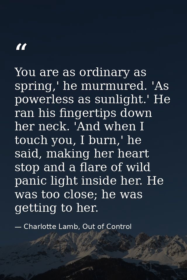 You are as ordinary as spring,' he murmured. 'As powerless as sunlight.' He ran his fingertips down her neck. 'And when  — Charlotte Lamb, Out of Control