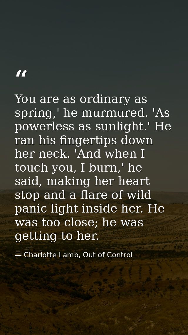 You are as ordinary as spring,' he murmured. 'As powerless as sunlight.' He ran his fingertips down her neck. 'And when  — Charlotte Lamb, Out of Control