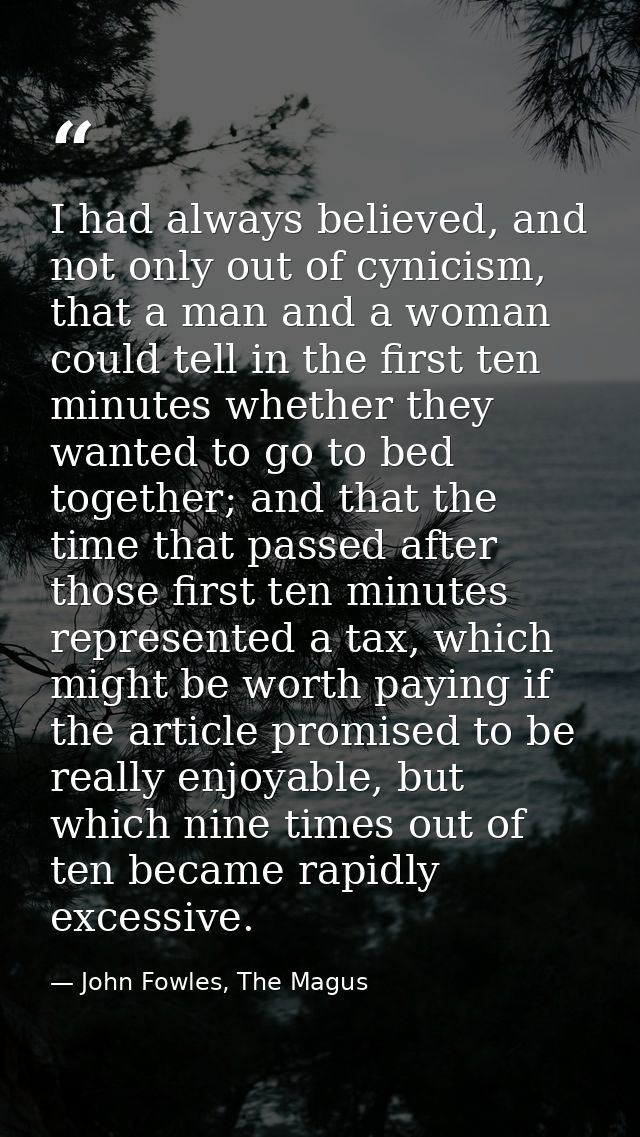 I had always believed, and not only out of cynicism, that a man and a woman could tell in the first ten minutes whether  — John Fowles, The Magus
