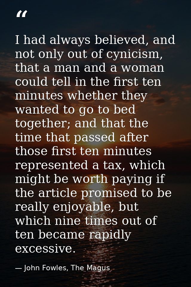I had always believed, and not only out of cynicism, that a man and a woman could tell in the first ten minutes whether  — John Fowles, The Magus