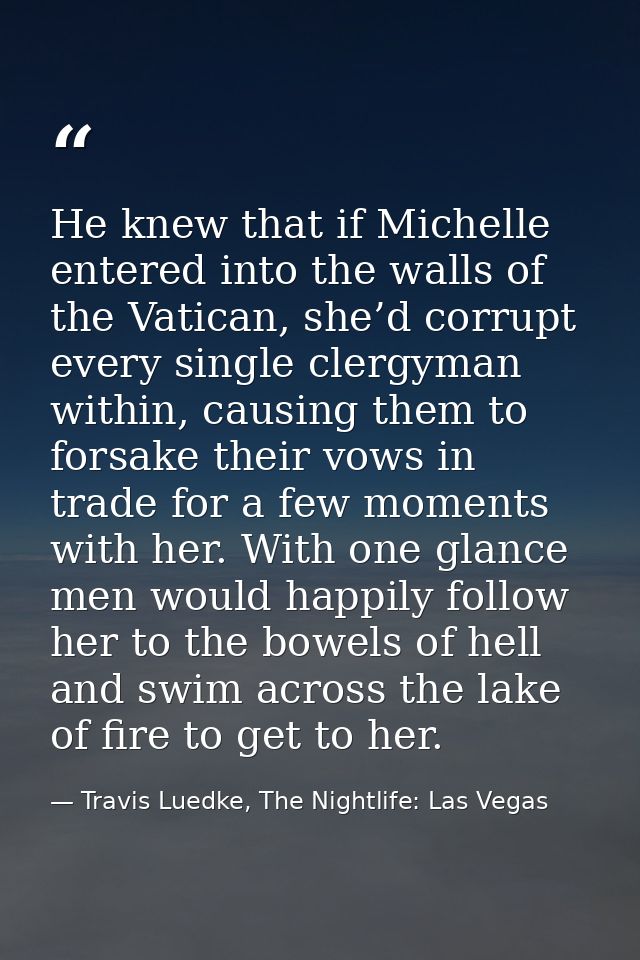 He knew that if Michelle entered into the walls of the Vatican, she’d corrupt every single clergyman within, causing the — Travis Luedke, The Nightlife: Las Vegas