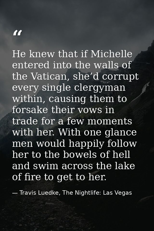 He knew that if Michelle entered into the walls of the Vatican, she’d corrupt every single clergyman within, causing the — Travis Luedke, The Nightlife: Las Vegas