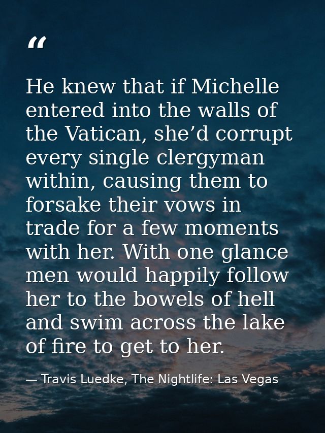 He knew that if Michelle entered into the walls of the Vatican, she’d corrupt every single clergyman within, causing the — Travis Luedke, The Nightlife: Las Vegas