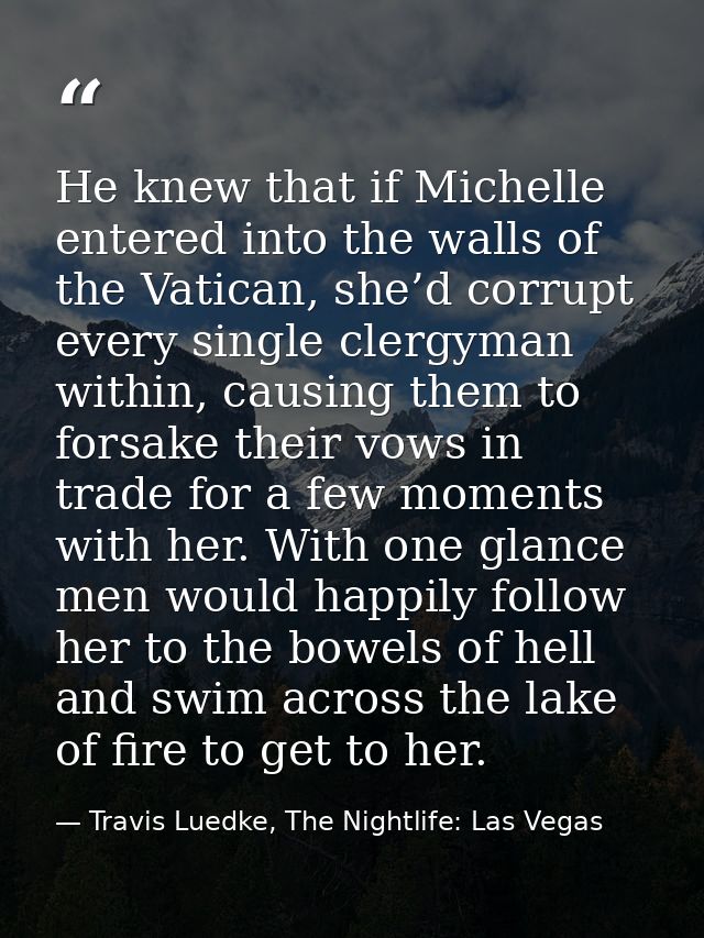 He knew that if Michelle entered into the walls of the Vatican, she’d corrupt every single clergyman within, causing the — Travis Luedke, The Nightlife: Las Vegas