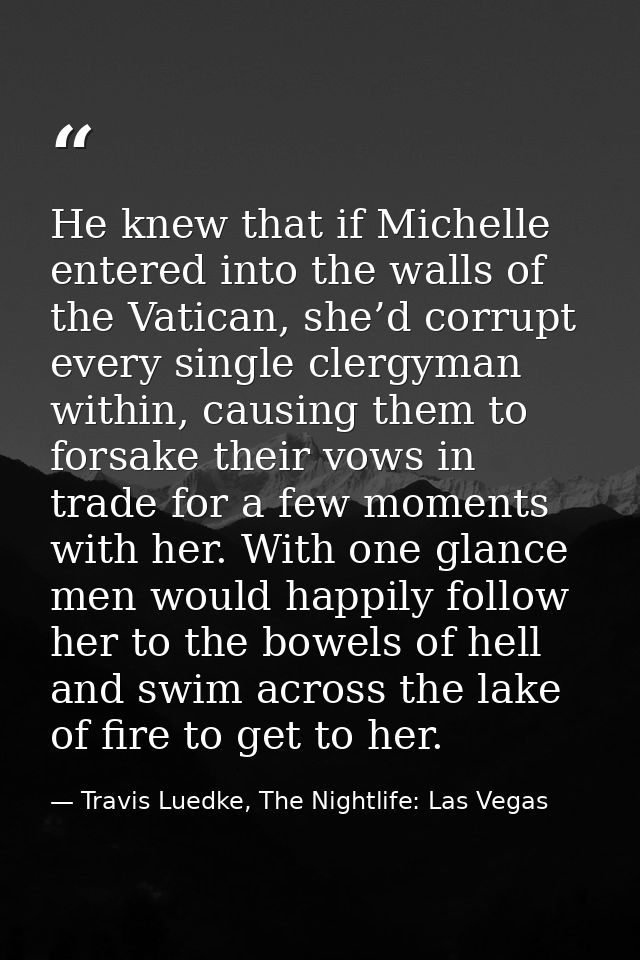 He knew that if Michelle entered into the walls of the Vatican, she’d corrupt every single clergyman within, causing the — Travis Luedke, The Nightlife: Las Vegas