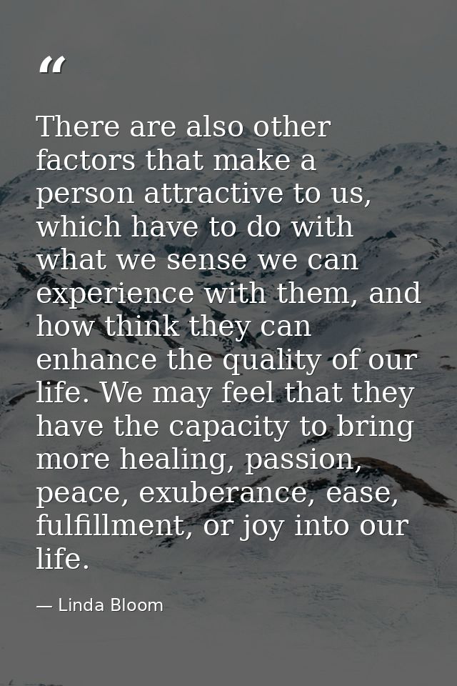 There are also other factors that make a person attractive to us, which have to do with what we sense we can experience  — Linda Bloom