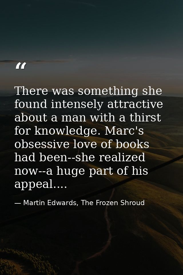 There was something she found intensely attractive about a man with a thirst for knowledge. Marc's obsessive love of boo — Martin Edwards, The Frozen Shroud