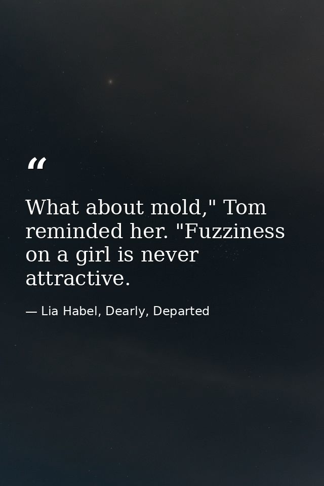What about mold," Tom reminded her. "Fuzziness on a girl is never attractive. — Lia Habel, Dearly, Departed