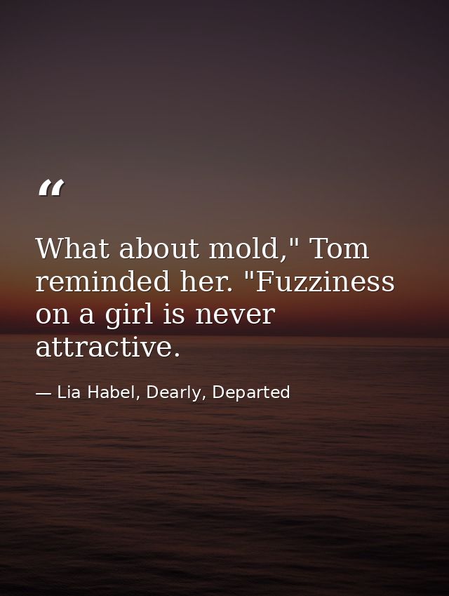 What about mold," Tom reminded her. "Fuzziness on a girl is never attractive. — Lia Habel, Dearly, Departed