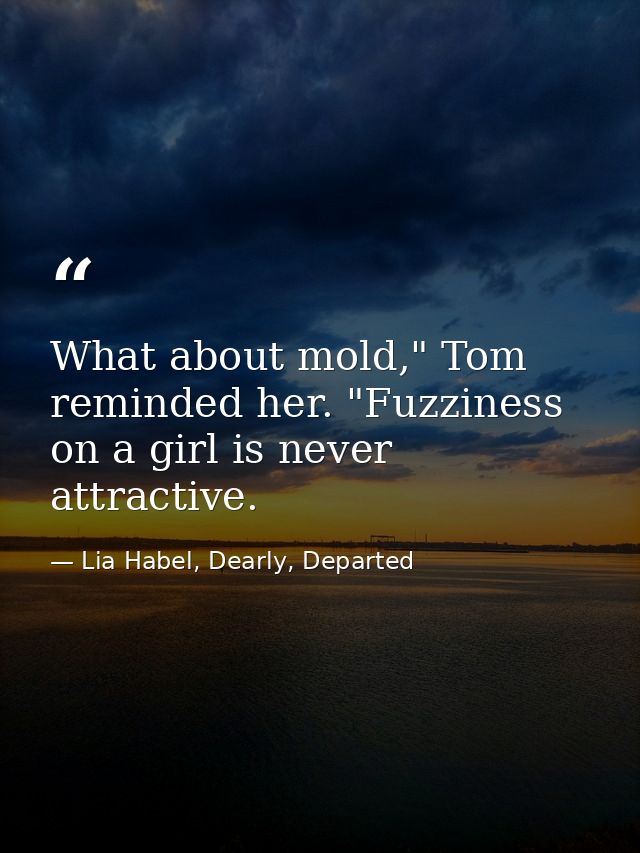 What about mold," Tom reminded her. "Fuzziness on a girl is never attractive. — Lia Habel, Dearly, Departed