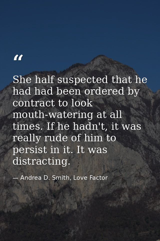 She half suspected that he had had been ordered by contract to look mouth-watering at all times. If he hadn't, it was re — Andrea D. Smith, Love Factor
