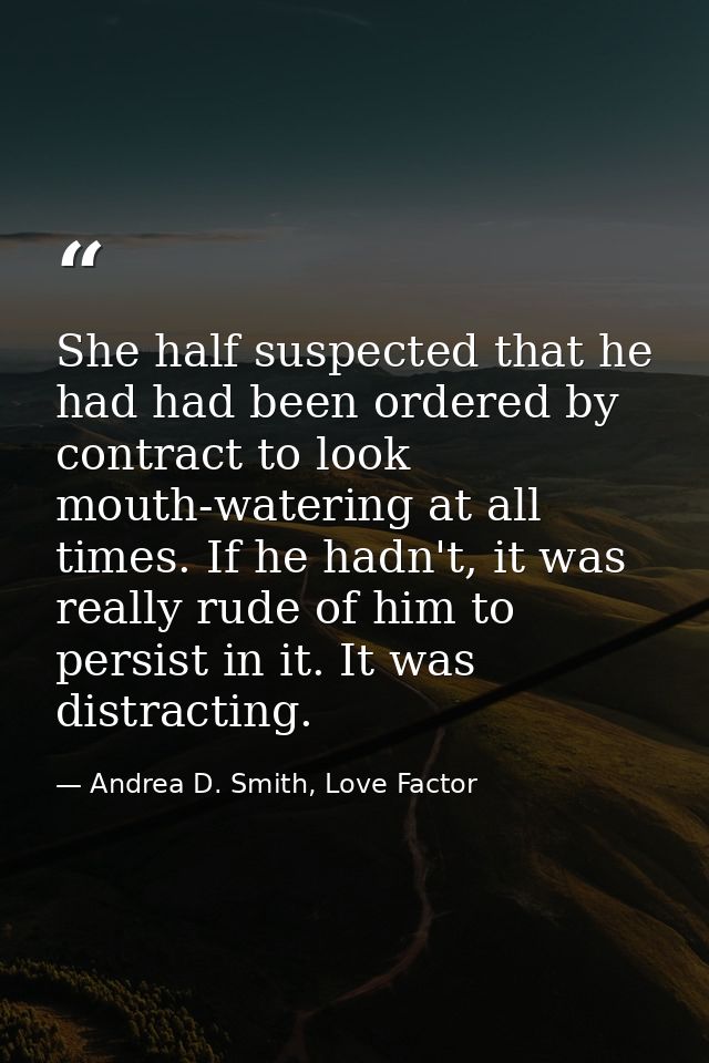She half suspected that he had had been ordered by contract to look mouth-watering at all times. If he hadn't, it was re — Andrea D. Smith, Love Factor