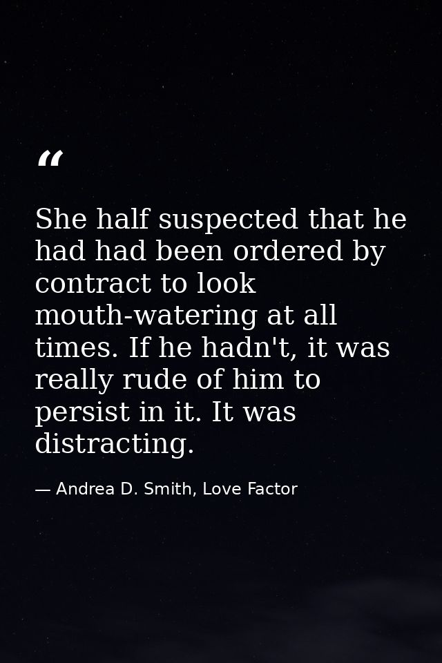 She half suspected that he had had been ordered by contract to look mouth-watering at all times. If he hadn't, it was re — Andrea D. Smith, Love Factor