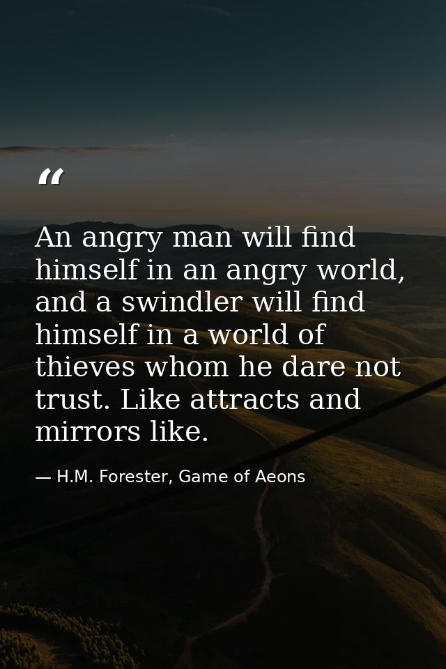 An angry man will find himself in an angry world, and a swindler will find himself in a world of thieves whom he dare no — H.M. Forester, Game of Aeons