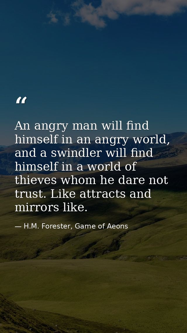 An angry man will find himself in an angry world, and a swindler will find himself in a world of thieves whom he dare no — H.M. Forester, Game of Aeons