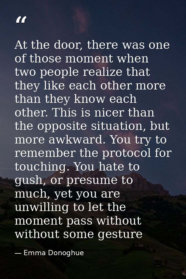 At the door, there was one of those moment when two people realize that they like each other more than they know each ot — Emma Donoghue