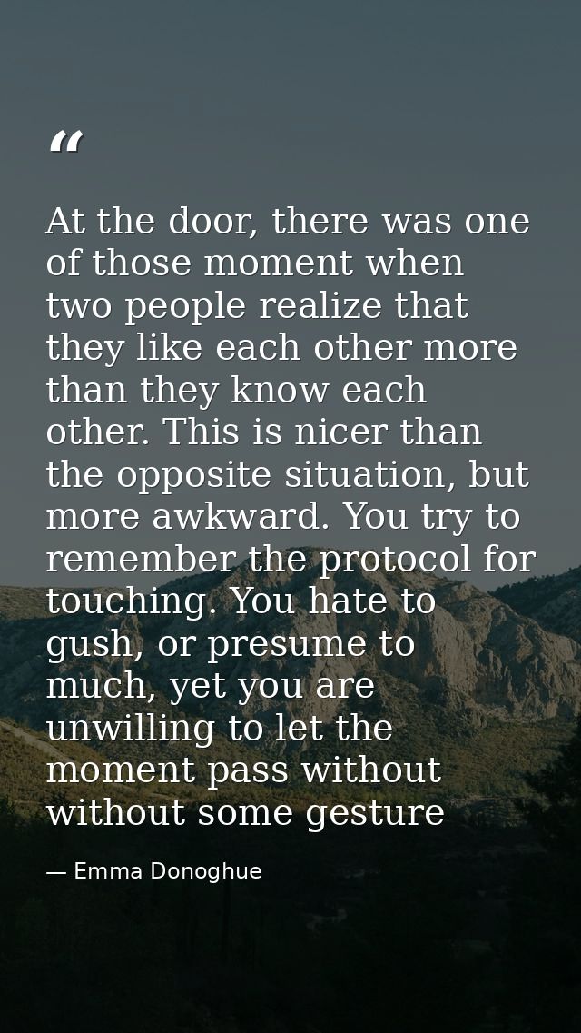 At the door, there was one of those moment when two people realize that they like each other more than they know each ot — Emma Donoghue